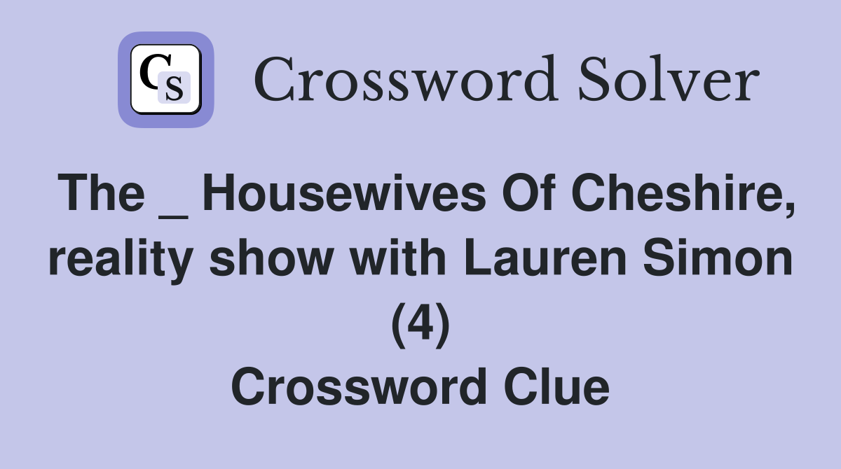 The _ Housewives Of Cheshire, reality show with Lauren Simon (4) Crossword Clue