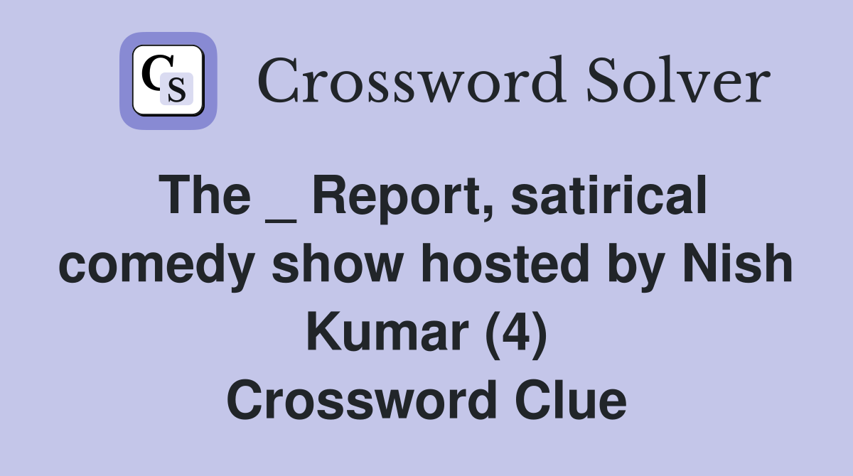 The _ Report, satirical comedy show hosted by Nish Kumar (4) Crossword Clue