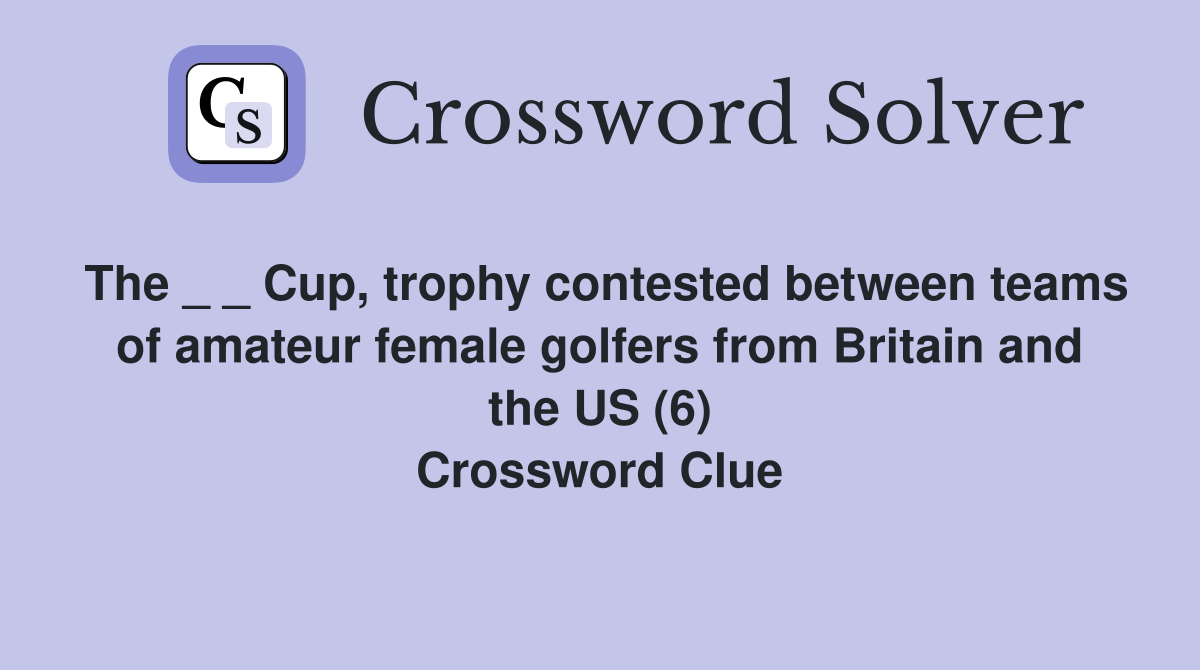 The _ _ Cup, trophy contested between teams of amateur female golfers from Britain and the US (6) Crossword Clue