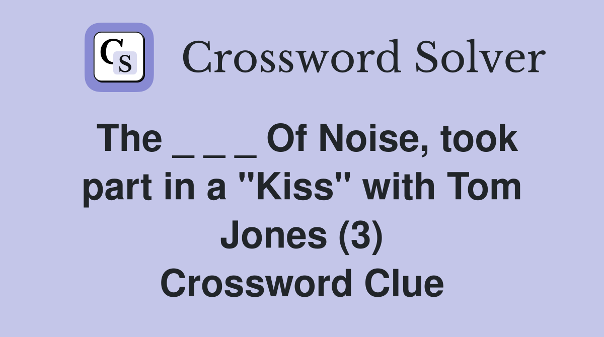 The _ _ _ Of Noise, took part in a "Kiss" with Tom Jones (3) Crossword Clue