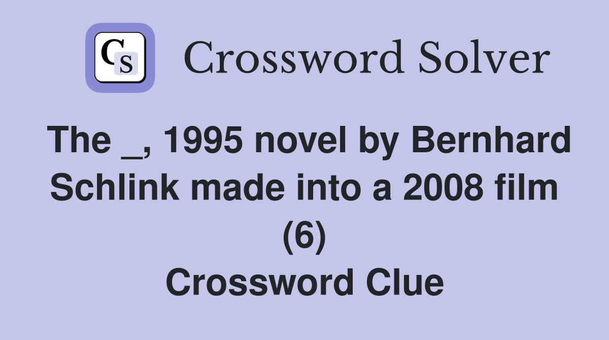 The _, 1995 novel by Bernhard Schlink made into a 2008 film (6) Crossword Clue