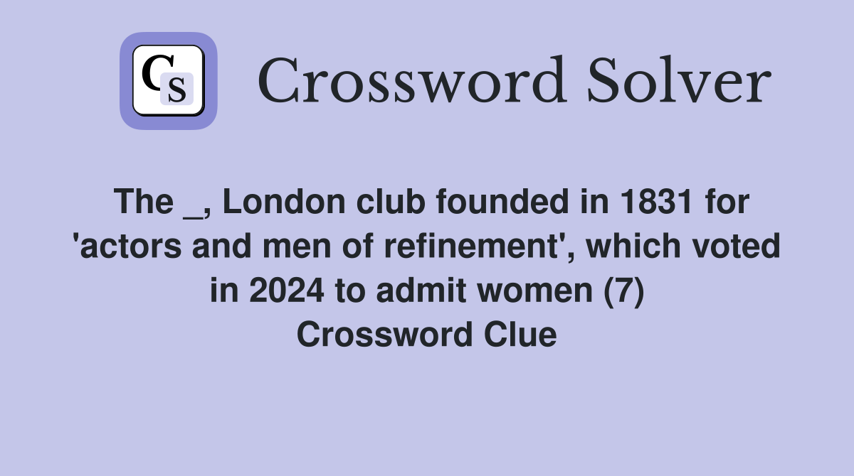 The _, London club founded in 1831 for 'actors and men of refinement', which voted in 2024 to admit women (7) Crossword Clue