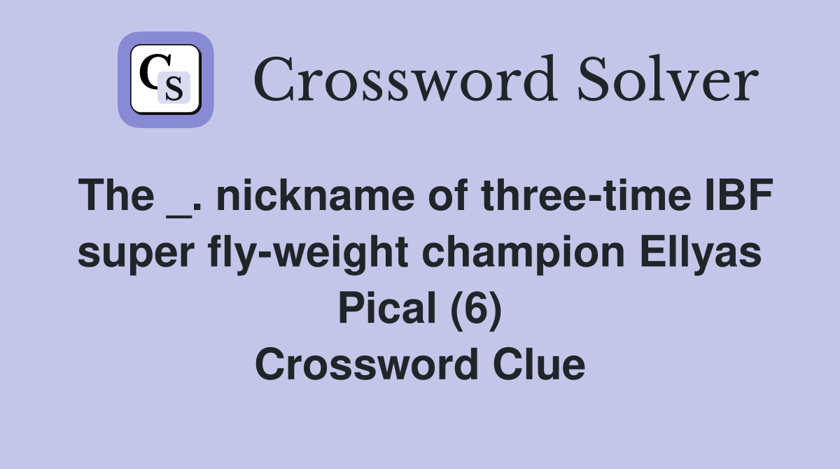 The _. nickname of three-time IBF super fly-weight champion Ellyas Pical (6) Crossword Clue