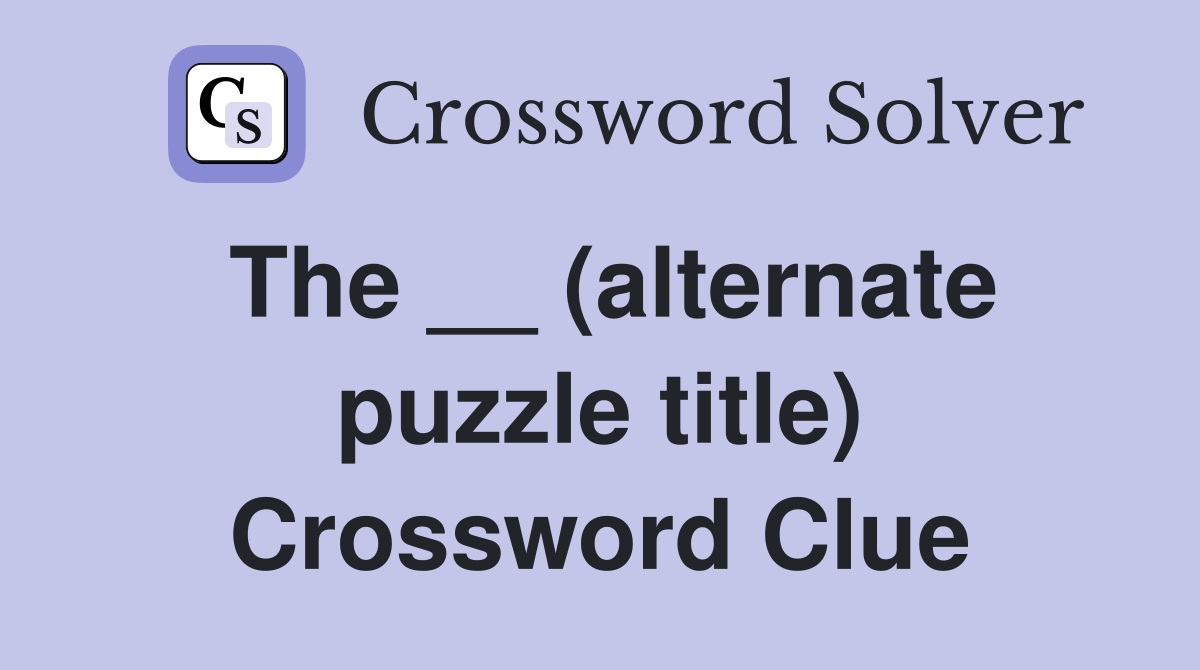 The __ (alternate puzzle title) Crossword Clue