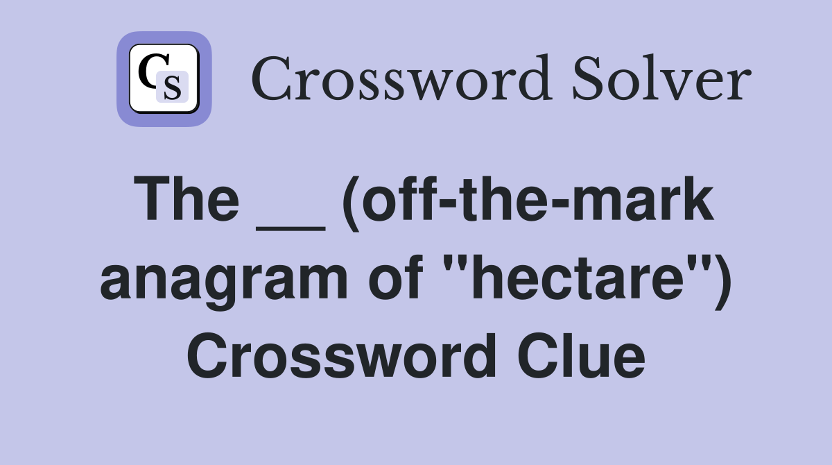 The __ (off-the-mark anagram of ''hectare'') Crossword Clue