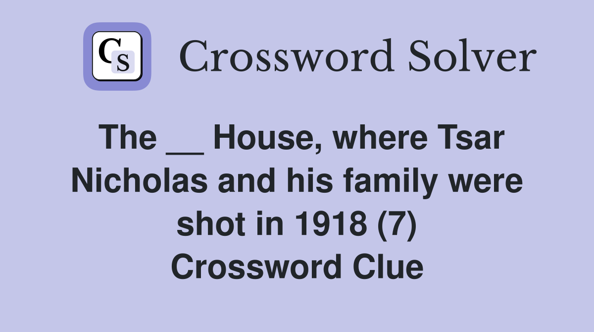 The __ House, where Tsar Nicholas and his family were shot in 1918 (7) Crossword Clue