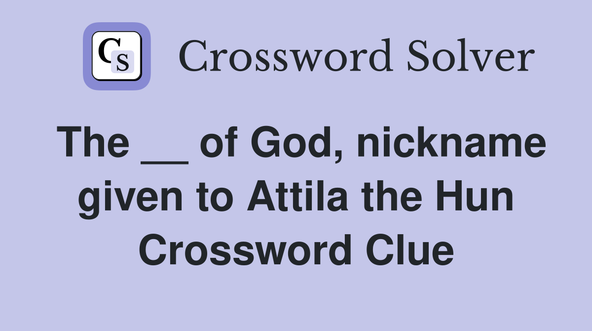 The __ of God, nickname given to Attila the Hun Crossword Clue