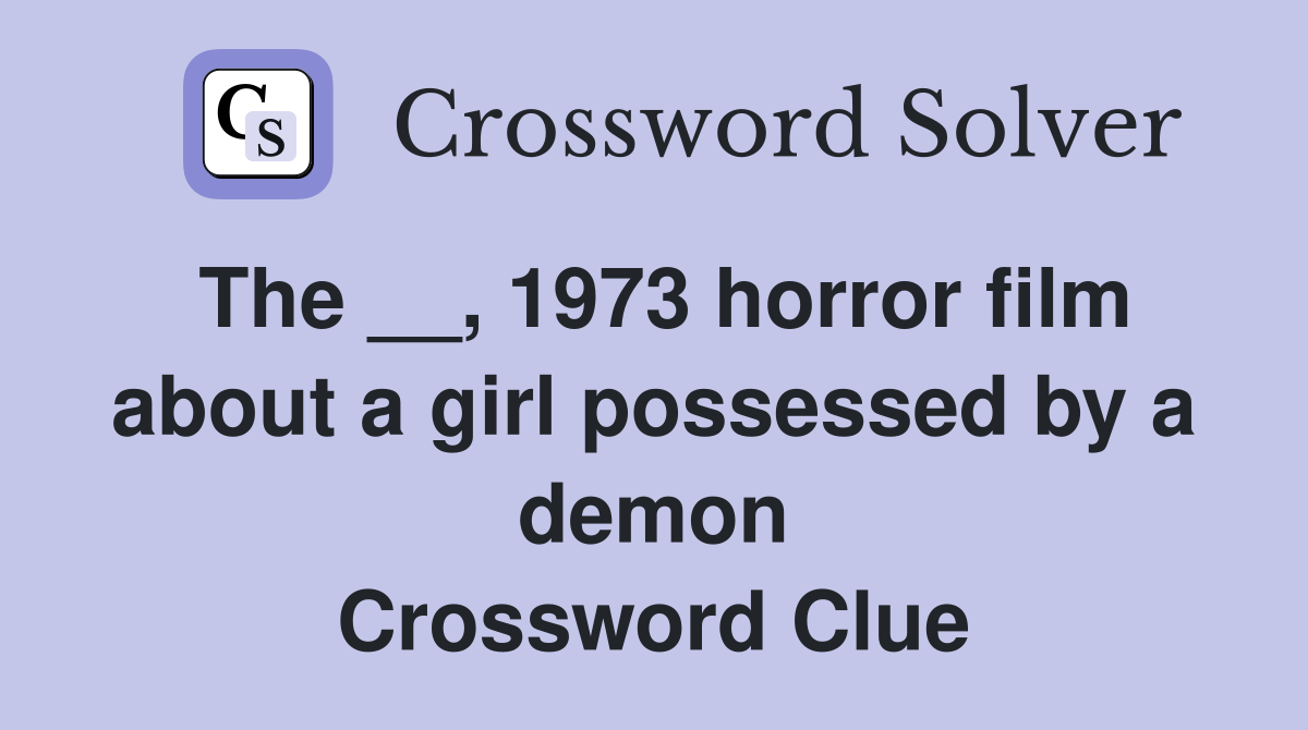 The __, 1973 horror film about a girl possessed by a demon Crossword Clue