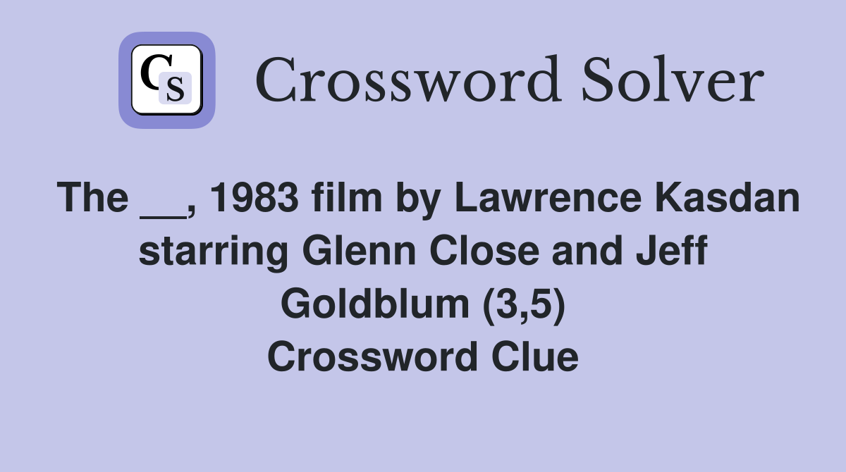The __, 1983 film by Lawrence Kasdan starring Glenn Close and Jeff Goldblum (3,5) Crossword Clue