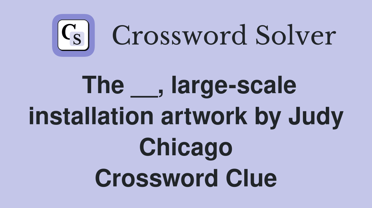 The __, large-scale installation artwork by Judy Chicago Crossword Clue