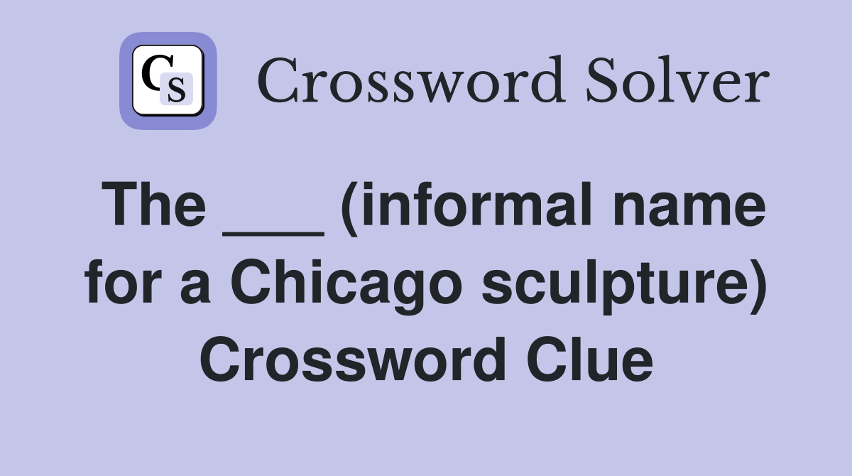 The ___ (informal name for a Chicago sculpture) Crossword Clue