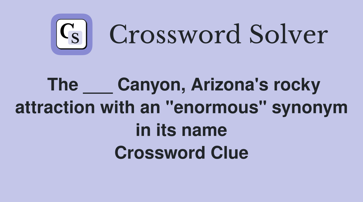 The ___ Canyon, Arizona's rocky attraction with an "enormous" synonym in its name Crossword Clue
