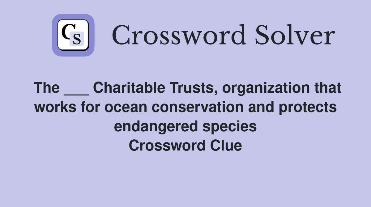 The ___ Charitable Trusts, organization that works for ocean conservation and protects endangered species Crossword Clue