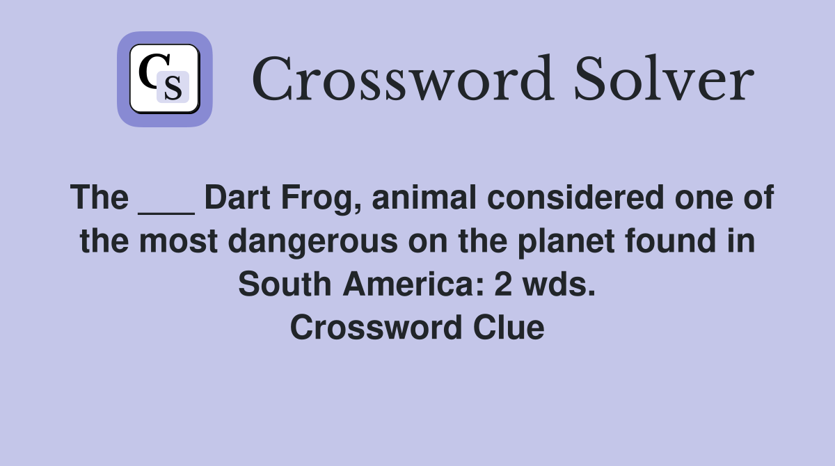 The ___ Dart Frog, animal considered one of the most dangerous on the planet found in South America: 2 wds. Crossword Clue