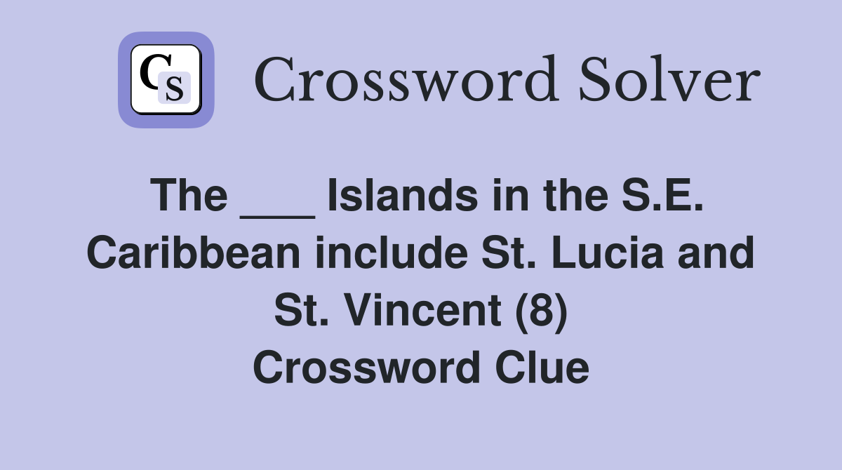 The ___ Islands in the S.E. Caribbean include St. Lucia and St. Vincent (8) Crossword Clue