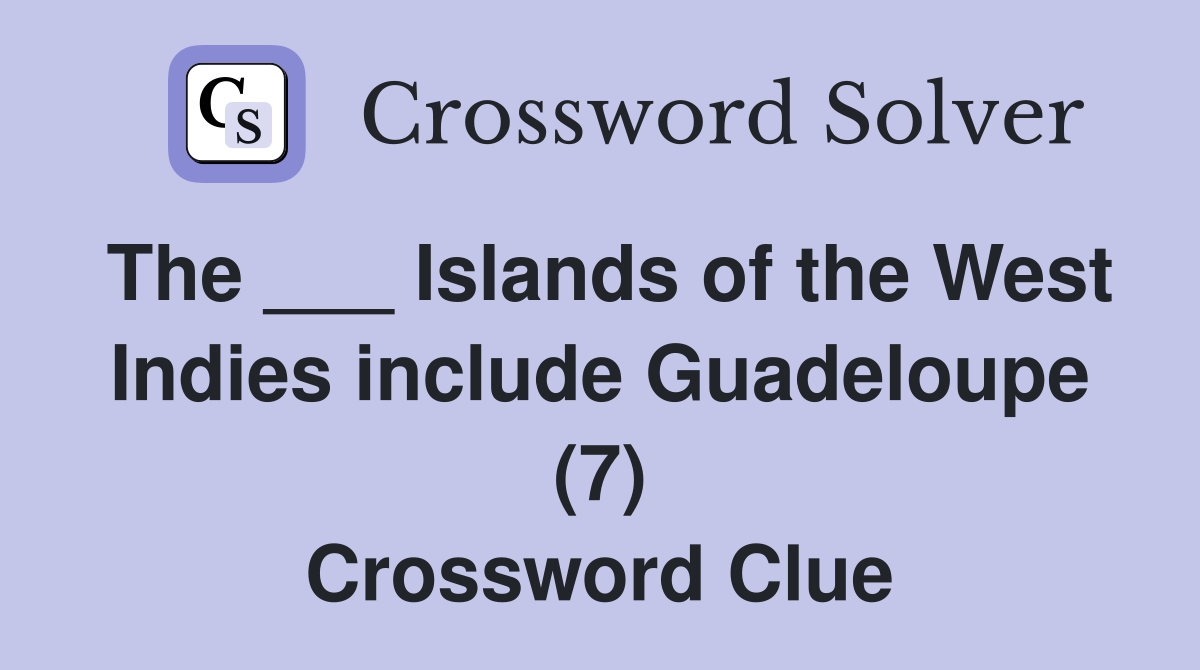 The ___ Islands of the West Indies include Guadeloupe (7) Crossword Clue