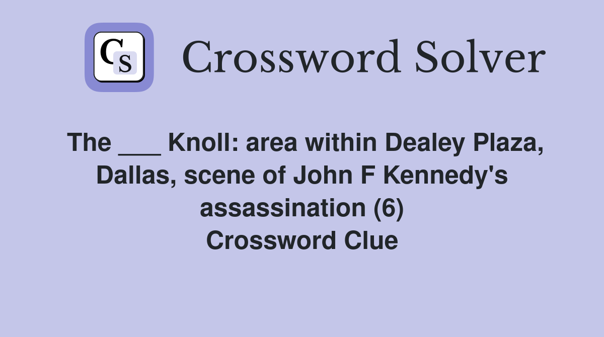The ___ Knoll: area within Dealey Plaza, Dallas, scene of John F Kennedy's assassination (6) Crossword Clue