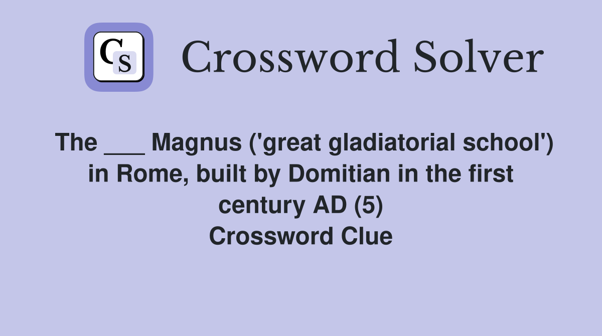 The ___ Magnus ('great gladiatorial school') in Rome, built by Domitian in the first century AD (5) Crossword Clue