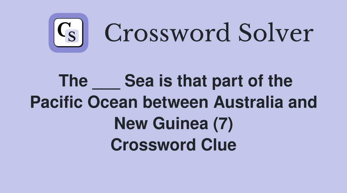 The ___ Sea is that part of the Pacific Ocean between Australia and New Guinea (7) Crossword Clue