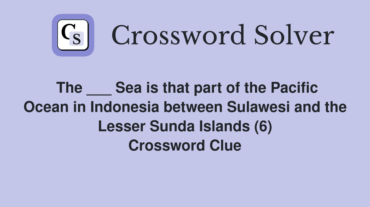 The ___ Sea is that part of the Pacific Ocean in Indonesia between Sulawesi and the Lesser Sunda Islands (6) Crossword Clue