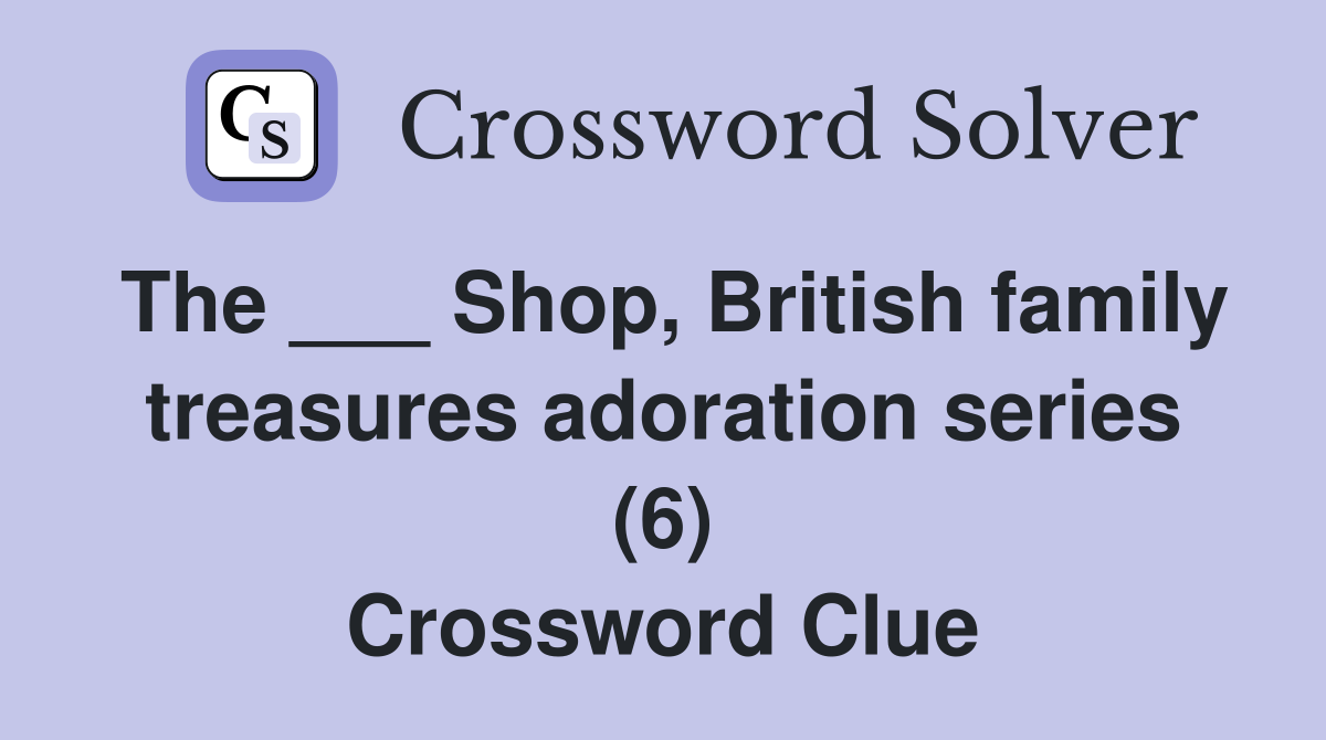 The ___ Shop, British family treasures adoration series (6) Crossword Clue