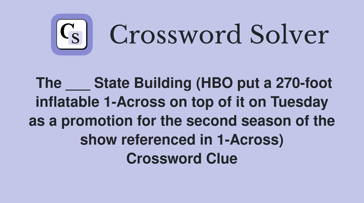 The ___ State Building (HBO put a 270-foot inflatable 1-Across on top of it on Tuesday as a promotion for the second season of the show referenced in 1-Across) Crossword Clue