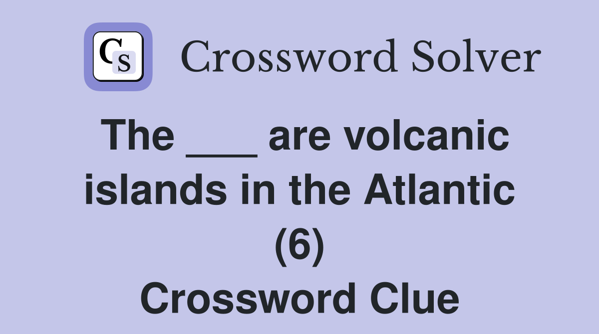 The ___ are volcanic islands in the Atlantic (6) Crossword Clue