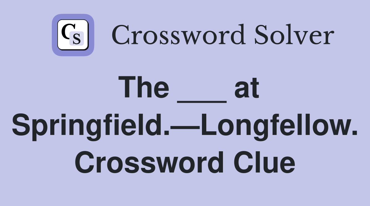 The ___ at Springfield.—Longfellow. Crossword Clue