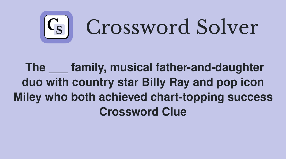 The ___ family, musical father-and-daughter duo with country star Billy Ray and pop icon Miley who both achieved chart-topping success Crossword Clue