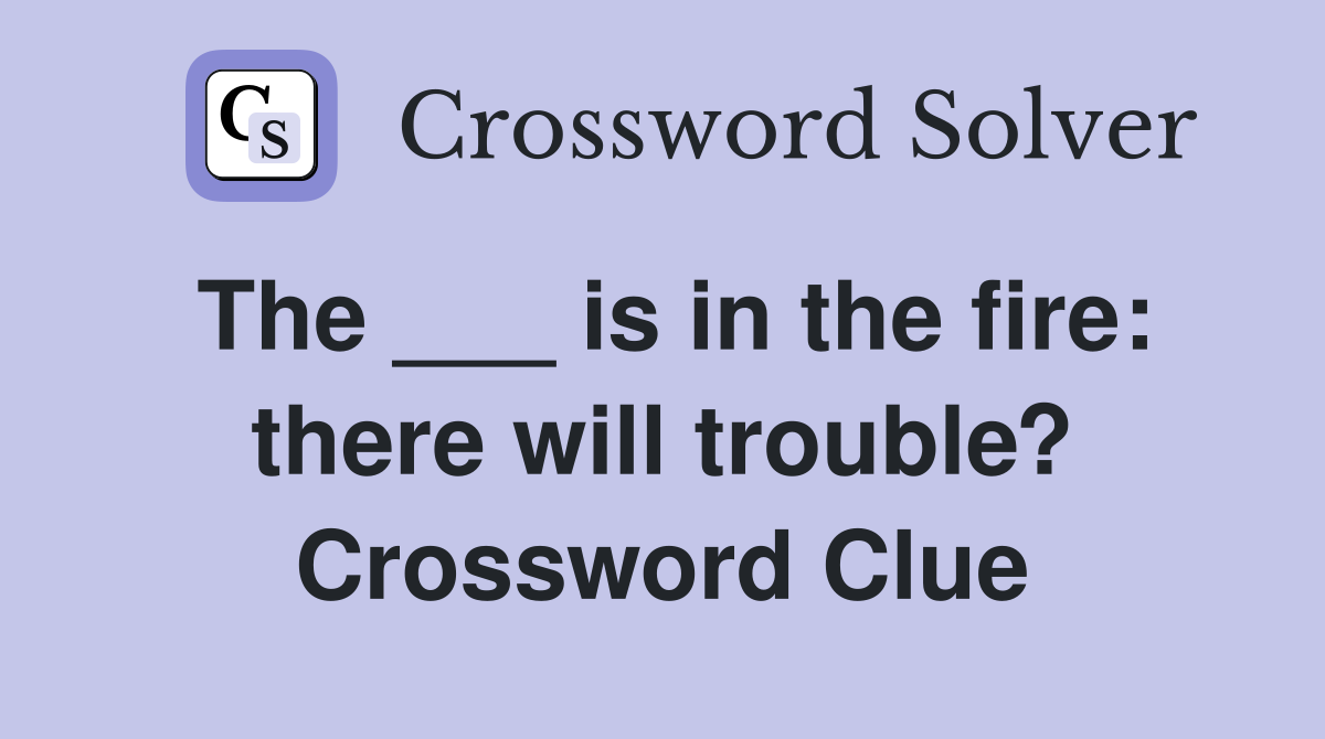 The ___ is in the fire: there will trouble? Crossword Clue