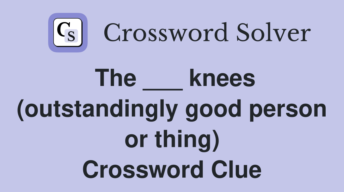 The ___ knees (outstandingly good person or thing) Crossword Clue