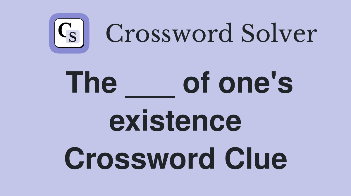 The ___ of one's existence Crossword Clue