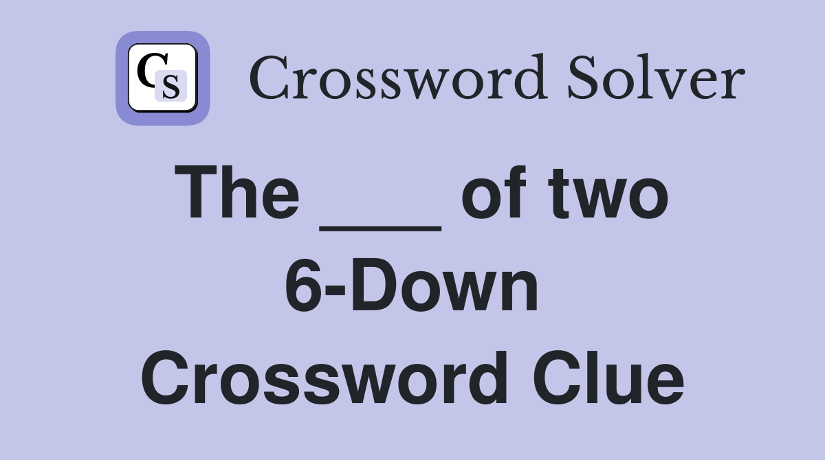 The ___ of two 6-Down Crossword Clue