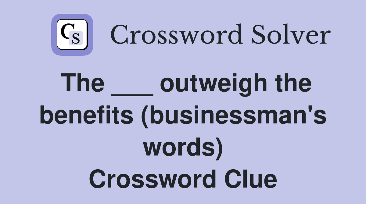 The ___ outweigh the benefits (businessman's words) Crossword Clue