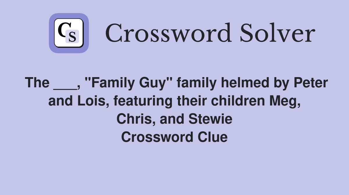 The ___, "Family Guy" family helmed by Peter and Lois, featuring their children Meg, Chris, and Stewie Crossword Clue