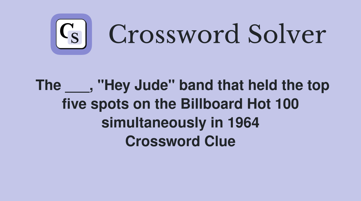 The ___, "Hey Jude" band that held the top five spots on the Billboard Hot 100 simultaneously in 1964 Crossword Clue