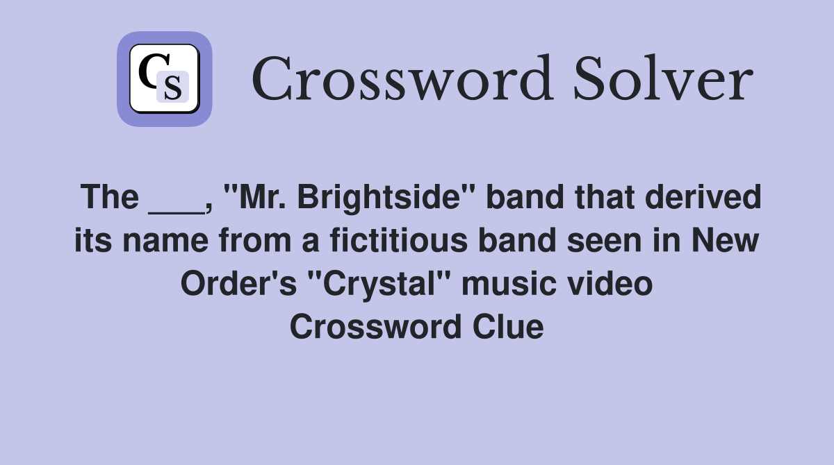 The ___, "Mr. Brightside" band that derived its name from a fictitious band seen in New Order's "Crystal" music video Crossword Clue