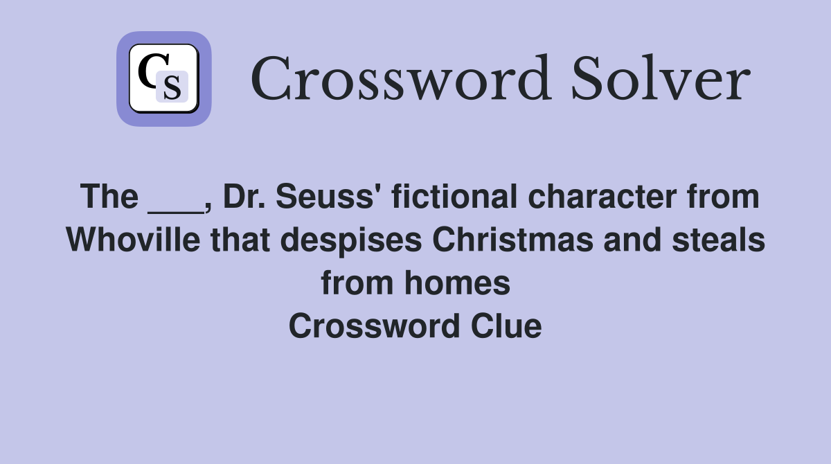 The ___, Dr. Seuss' fictional character from Whoville that despises Christmas and steals from homes Crossword Clue