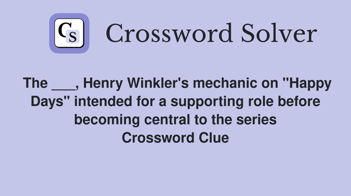The ___, Henry Winkler's mechanic on "Happy Days" intended for a supporting role before becoming central to the series Crossword Clue