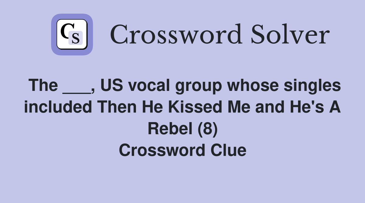 The ___, US vocal group whose singles included Then He Kissed Me and He's A Rebel (8) Crossword Clue