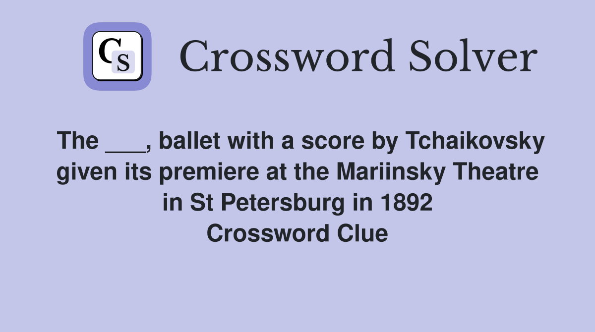 The ___, ballet with a score by Tchaikovsky given its premiere at the Mariinsky Theatre in St Petersburg in 1892 Crossword Clue