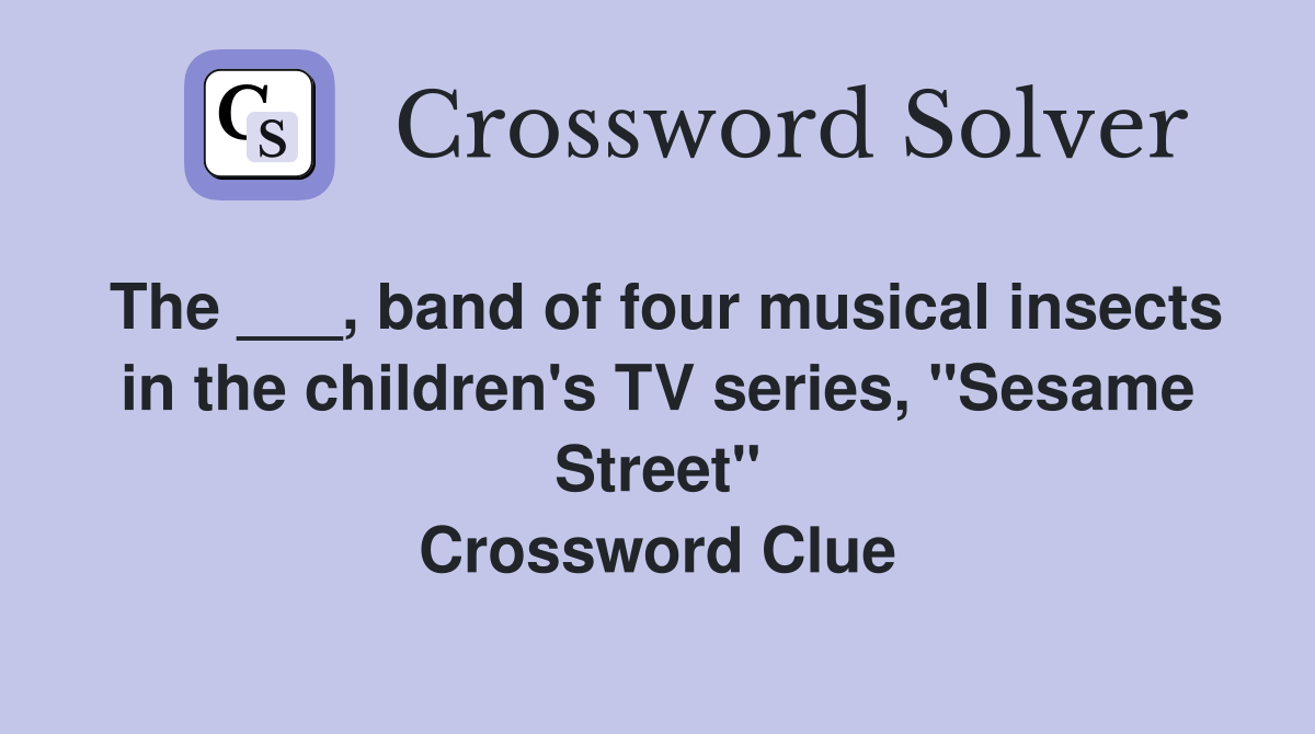 The ___, band of four musical insects in the children's TV series, "Sesame Street" Crossword Clue