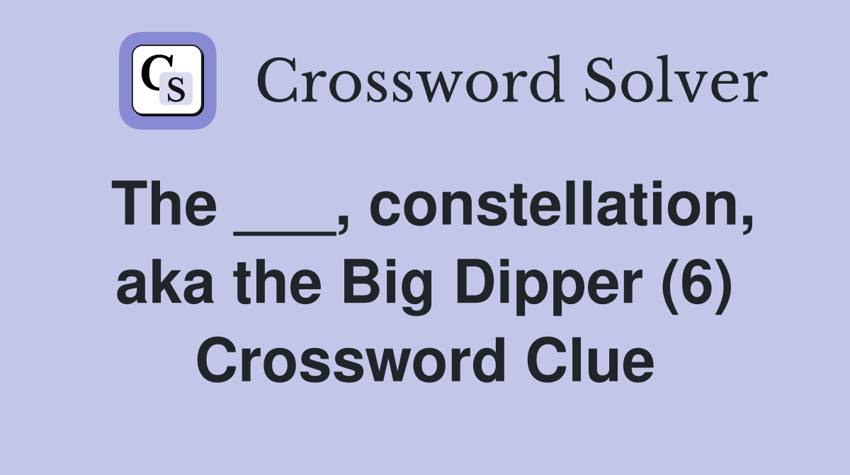 The ___, constellation, aka the Big Dipper (6) Crossword Clue