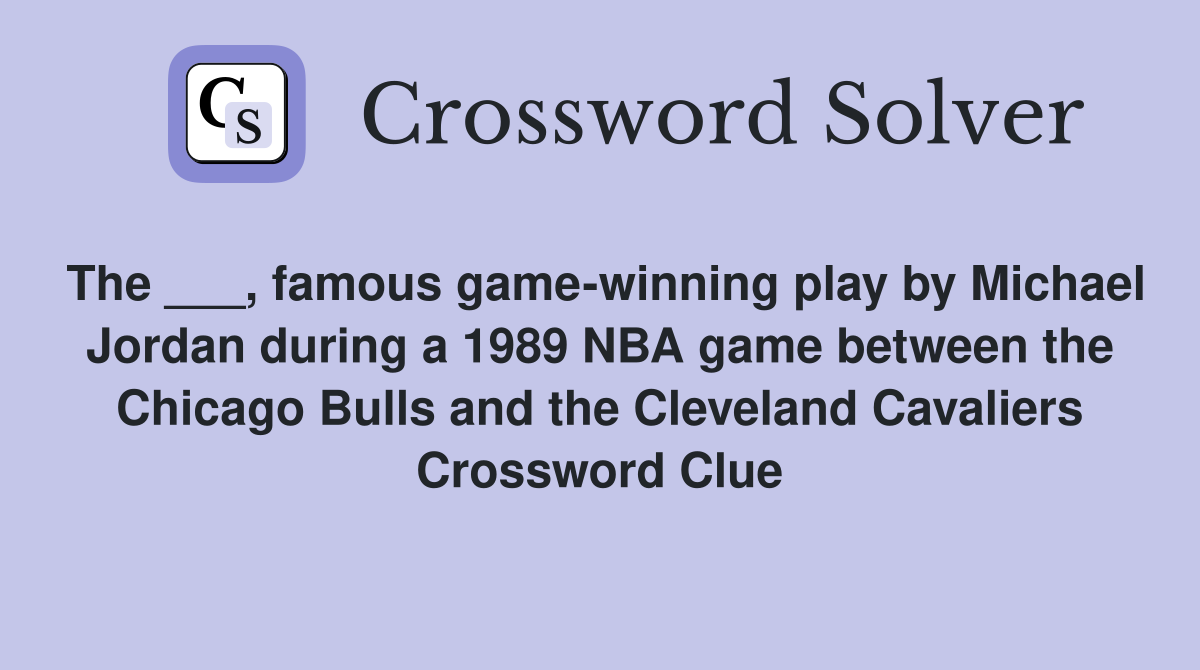 The ___, famous game-winning play by Michael Jordan during a 1989 NBA game between the Chicago Bulls and the Cleveland Cavaliers Crossword Clue