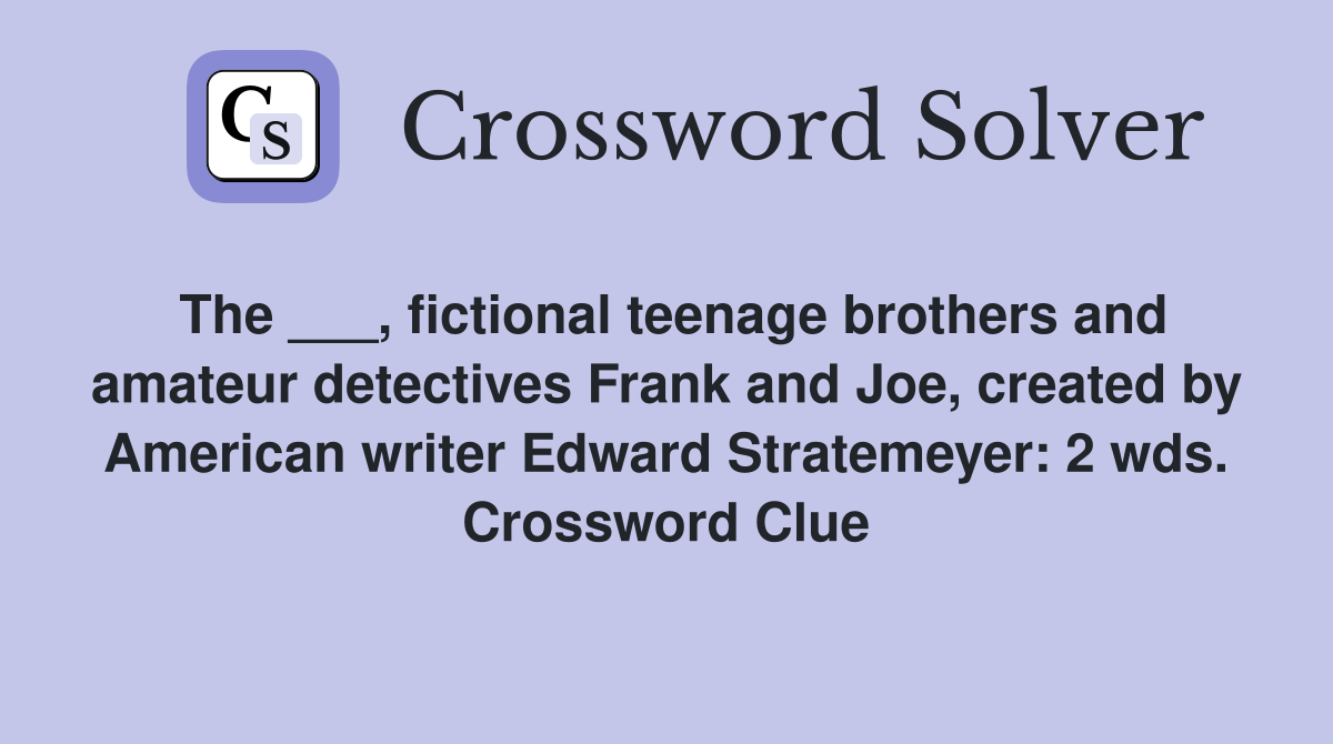 The ___, fictional teenage brothers and amateur detectives Frank and Joe, created by American writer Edward Stratemeyer: 2 wds. Crossword Clue