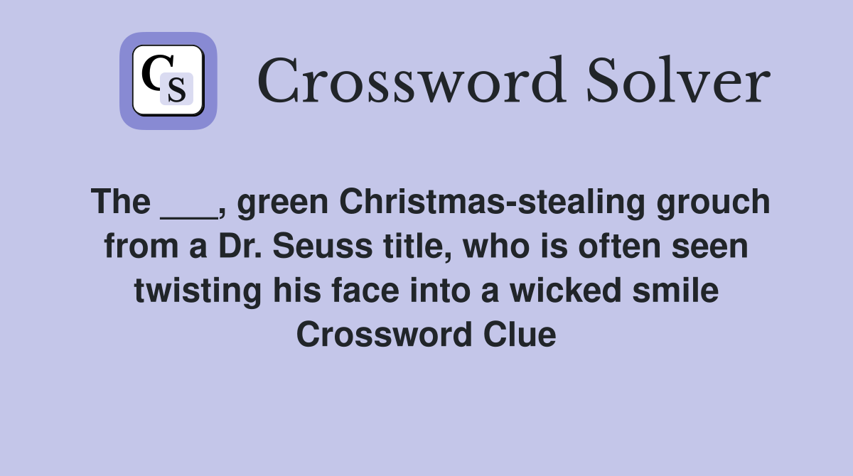 The ___, green Christmas-stealing grouch from a Dr. Seuss title, who is often seen twisting his face into a wicked smile Crossword Clue