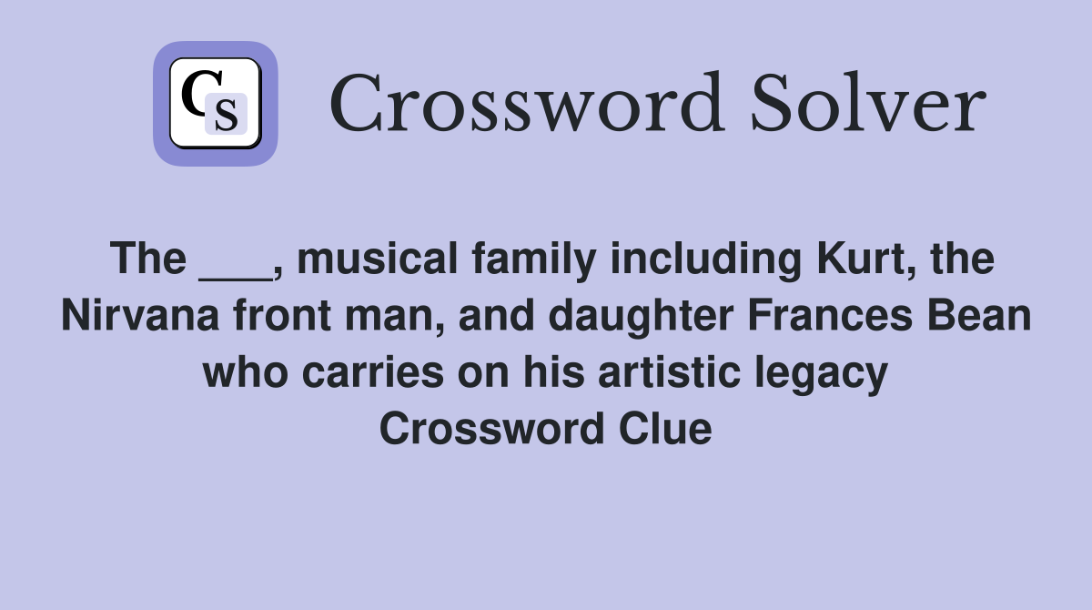 The ___, musical family including Kurt, the Nirvana front man, and daughter Frances Bean who carries on his artistic legacy Crossword Clue
