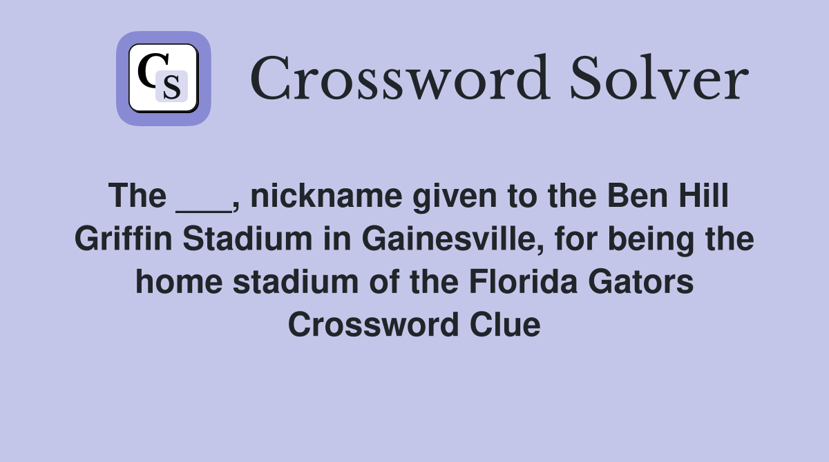 The ___, nickname given to the Ben Hill Griffin Stadium in Gainesville, for being the home stadium of the Florida Gators Crossword Clue