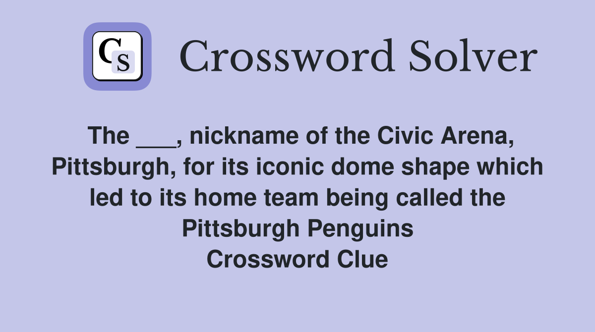 The ___, nickname of the Civic Arena, Pittsburgh, for its iconic dome shape which led to its home team being called the Pittsburgh Penguins Crossword Clue