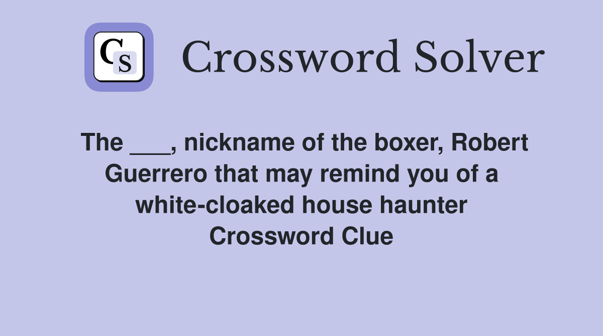 The ___, nickname of the boxer, Robert Guerrero that may remind you of a white-cloaked house haunter Crossword Clue